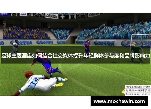足球主题酒店如何结合社交媒体提升年轻群体参与度和品牌影响力